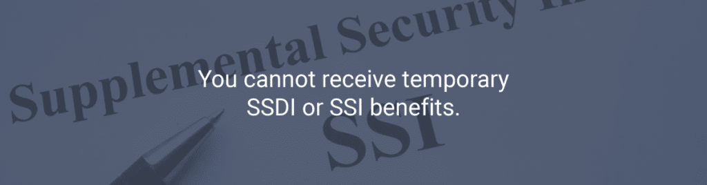 You cannot receive temporary SSDI or SSI benefits
